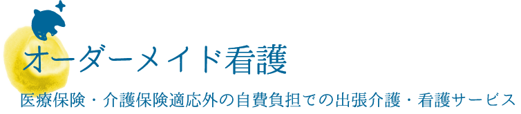 オーダーメイド看護 医療保険・介護保険適応外の自費負担での出張介護・看護サービス
